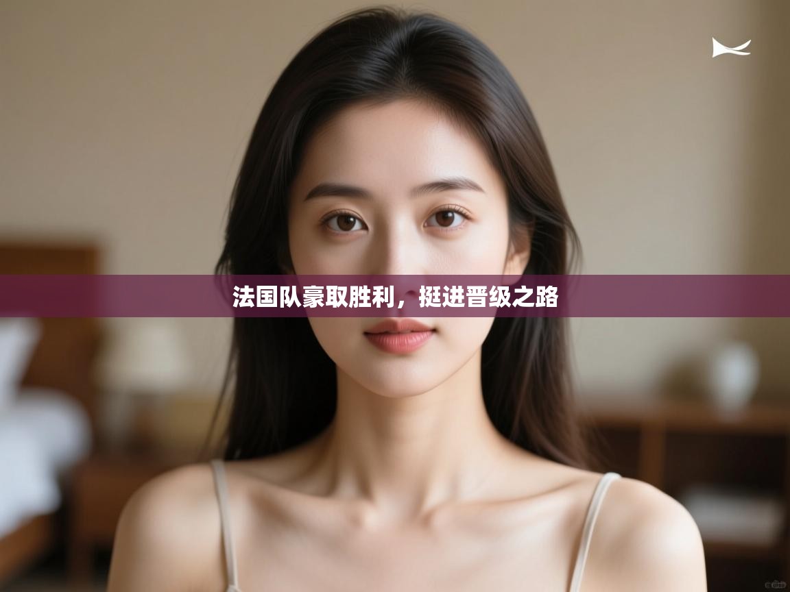 法国队豪取胜利，挺进晋级之路