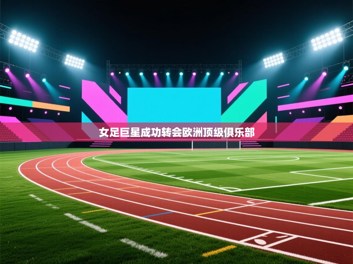 女足巨星成功转会欧洲顶级俱乐部