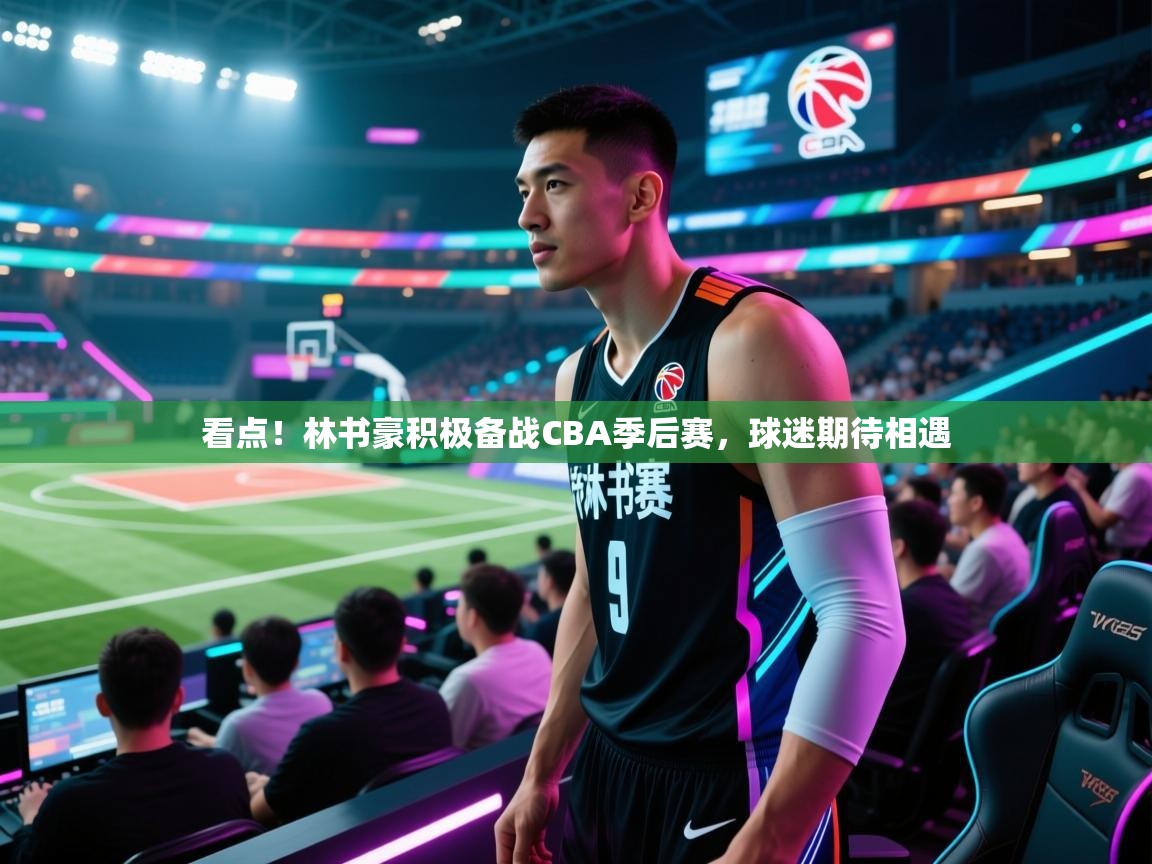 看点!林书豪积极备战CBA季后赛,球迷期待相遇 第1张
